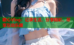 糖心Vlog：记录生活，分享精彩，尽享互动乐趣