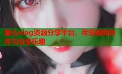 糖心vlog资源分享平台，尽享视频创作与分享乐趣