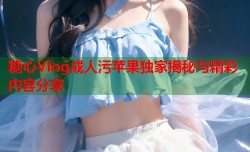糖心Vlog成人污苹果独家揭秘与精彩内容分享