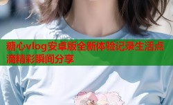 糖心vlog安卓版全新体验记录生活点滴精彩瞬间分享