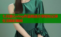 七月糖心vlog作品精选分享轻松记录生活精彩瞬间