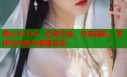 糖心VLOG：记录生活，分享精彩，多样化内容与便捷互动