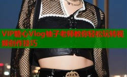 VIP糖心Vlog柚子老师教你轻松玩转视频创作技巧