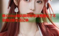 糖心vlog精彩瞬间分享该看糖心了不容错过的生活记录