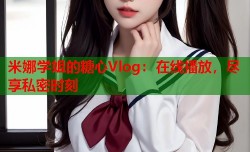 米娜学姐的糖心Vlog：在线播放，尽享私密时刻
