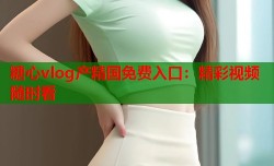糖心vlog产精国免费入口：精彩视频随时看