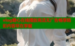 vlog糖心在线播放高清无广告畅享精彩内容尽在掌握