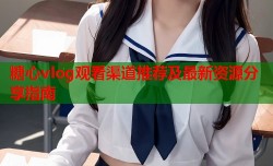 糖心vlog观看渠道推荐及最新资源分享指南