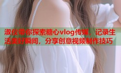 淑仪带你探索糖心vlog传媒，记录生活美好瞬间，分享创意视频制作技巧