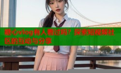 糖心vlog有人看过吗？探索短视频社区的互动与分享