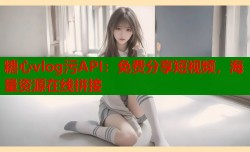 糖心vlog污API：免费分享短视频，海量资源在线拼接