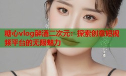 糖心vlog醉酒二次元：探索创意短视频平台的无限魅力