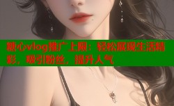 糖心vlog推广上限：轻松展现生活精彩，吸引粉丝，提升人气