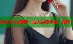 糖心Vlog酥酥：成人内容平台，推荐