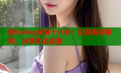 糖心vlog未满十八岁：记录青春瞬间，分享生活点滴