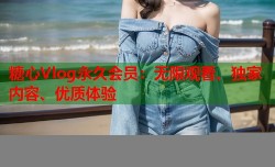 糖心Vlog永久会员：无限观看、独家内容、优质体验