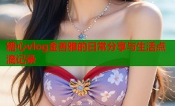 糖心vlog金善雅的日常分享与生活点滴记录