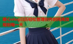 糖心vlog日历轻松管理创作时间高效规划每一天