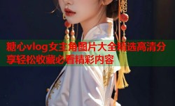 糖心vlog女主角图片大全精选高清分享轻松收藏必看精彩内容