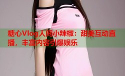 糖心Vlog人间小辣椒：甜美互动直播，丰富内容引爆娱乐