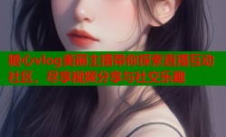 糖心vlog美丽主播带你探索直播互动社区，尽享视频分享与社交乐趣
