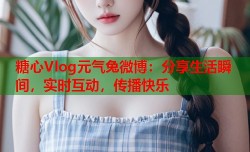 糖心Vlog元气兔微博：分享生活瞬间，实时互动，传播快乐