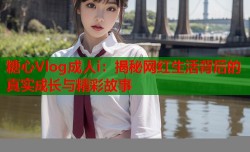 糖心Vlog成人i：揭秘网红生活背后的真实成长与精彩故事