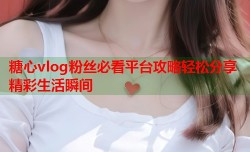 糖心vlog粉丝必看平台攻略轻松分享精彩生活瞬间