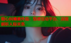 糖心纠缠番外篇：情感互动平台，深度解析人际关系