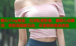 糖心Vlog着迷：沉浸私密影像，解锁心动瞬间，零距离甜腻互动，尽享极致着迷体验