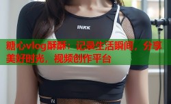糖心vlog酥酥：记录生活瞬间，分享美好时光，视频创作平台