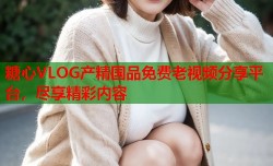 糖心VLOG产精国品免费老视频分享平台，尽享精彩内容