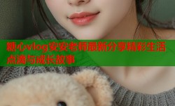 糖心vlog安安老师最新分享精彩生活点滴与成长故事
