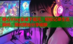 糖心Vlog安卓下载污，轻松记录生活瞬间，随时随地分享视频