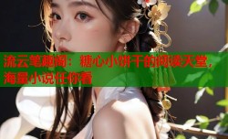 流云笔趣阁：糖心小饼干的阅读天堂，海量小说任你看