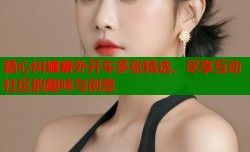糖心纠缠番外开车多张精选，尽享互动社区的趣味与创意