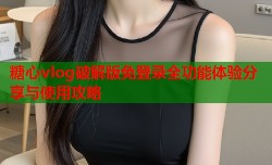 糖心vlog破解版免登录全功能体验分享与使用攻略