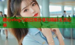 糖心vlog汅的日常分享与精彩生活记录