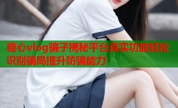 糖心vlog骗子揭秘平台真实功能轻松识别骗局提升防骗能力