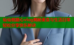 仙仙桃糖心vlog揭秘美食与生活日常轻松分享快乐秘诀