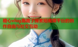 糖心vlog跑路了探索短视频平台的创作自由与社交互动