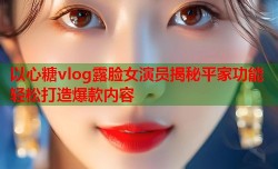 以心糖vlog露脸女演员揭秘平家功能轻松打造爆款内容