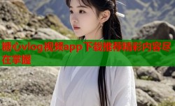 糖心vlog视频app下载推荐精彩内容尽在掌握