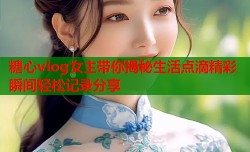 糖心vlog女主带你揭秘生活点滴精彩瞬间轻松记录分享