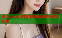 糖心vlog小桃旗袍秀美风采轻松穿搭秘籍