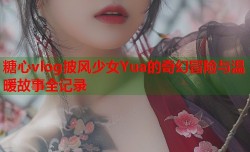 糖心vlog披风少女Yua的奇幻冒险与温暖故事全记录