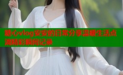 糖心vlog安安的日常分享温暖生活点滴精彩瞬间记录
