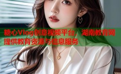 糖心Vlog创意视频平台，湖南教育网提供教育资源与信息服务