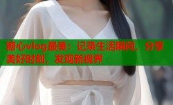 糖心vlog最美：记录生活瞬间，分享美好时刻，发现新视界