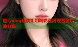 糖心vlog玩偶姐姐精彩在线观看全攻略分享